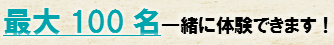 最大100名一緒に体験できます