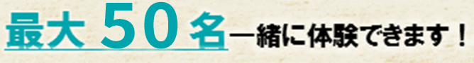 最大50名一緒に体験できます