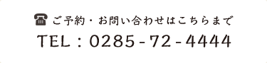 ご予約・お問い合わせはこちらまで TEL : 0285-72-4444